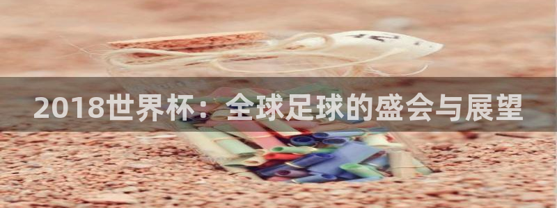 世界杯欧洲区世预赛赛程:2018世界杯:全球足球的盛会与展望